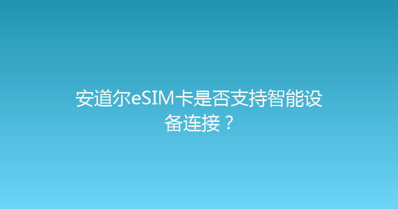 安道尔eSIM卡是否支持智能设备连接？ 