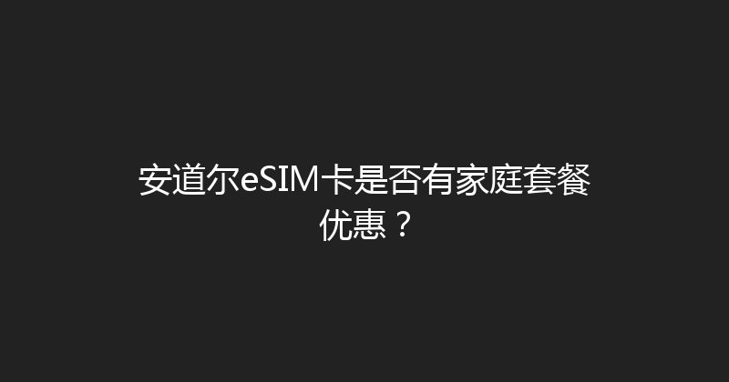 安道尔eSIM卡是否有家庭套餐优惠？ 