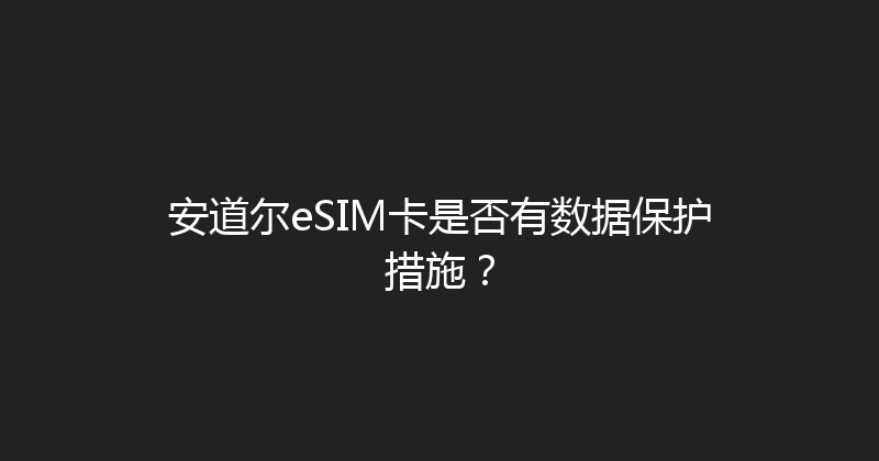 安道尔eSIM卡是否有数据保护措施？ 