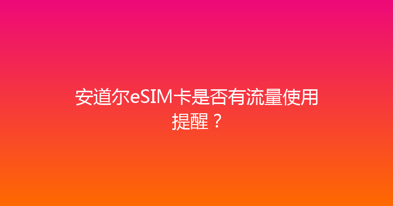 安道尔eSIM卡是否有流量使用提醒？ 