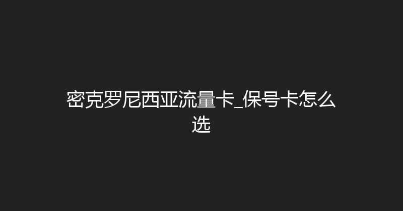 密克罗尼西亚流量卡_保号卡怎么选 