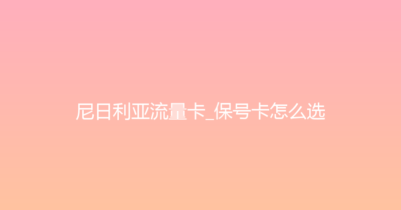 尼日利亚流量卡_保号卡怎么选 