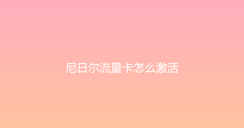 尼日尔流量卡怎么激活 