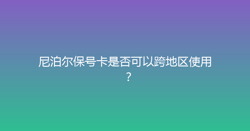 尼泊尔保号卡是否可以跨地区使用？ 