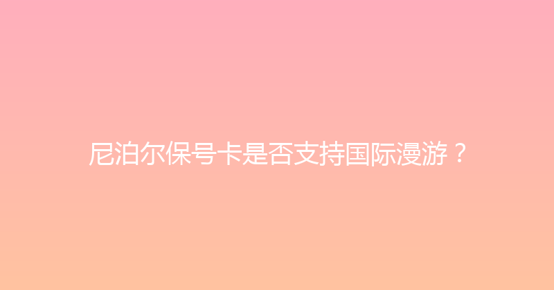 尼泊尔保号卡是否支持国际漫游？ 