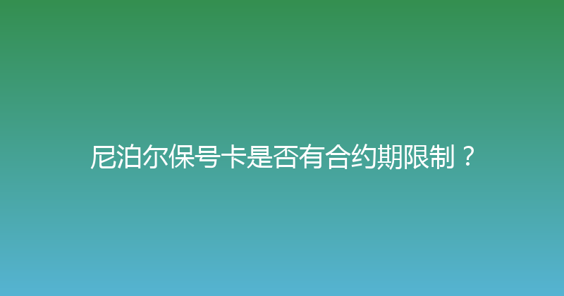 尼泊尔保号卡是否有合约期限制？ 