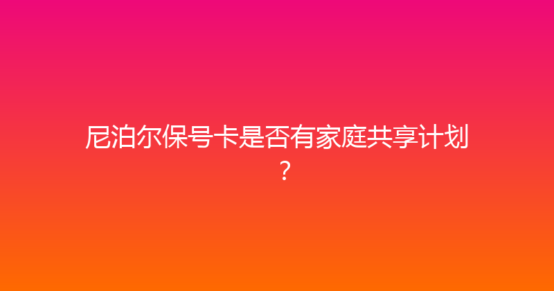 尼泊尔保号卡是否有家庭共享计划？ 