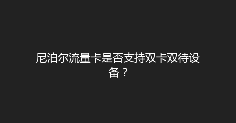 尼泊尔流量卡是否支持双卡双待设备？ 