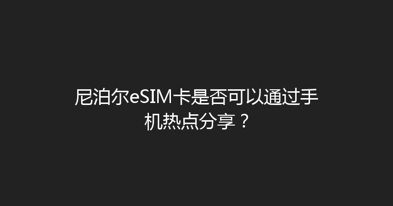 尼泊尔eSIM卡是否可以通过手机热点分享？ 