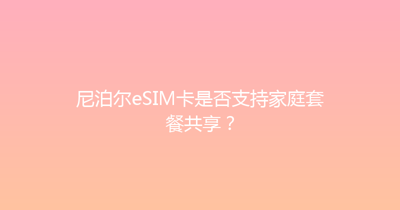 尼泊尔eSIM卡是否支持家庭套餐共享？ 