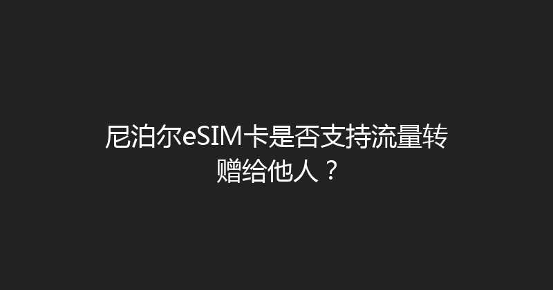 尼泊尔eSIM卡是否支持流量转赠给他人？ 