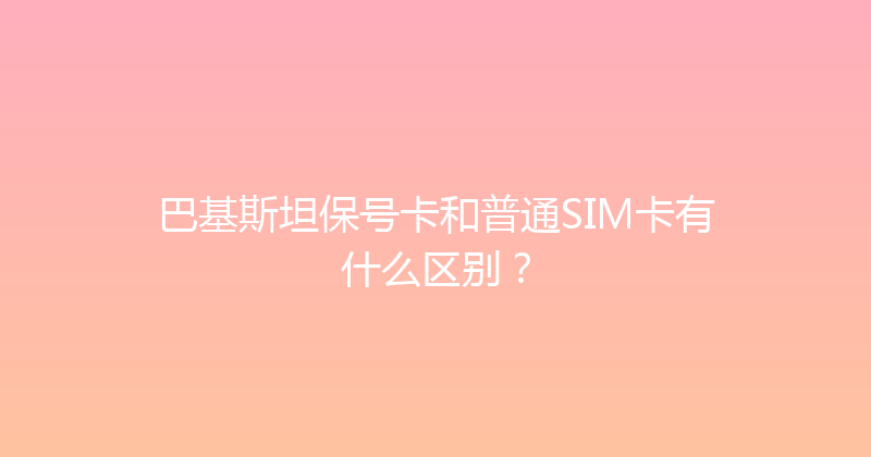 巴基斯坦保号卡和普通SIM卡有什么区别？ 