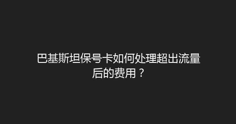 巴基斯坦保号卡如何处理超出流量后的费用？ 