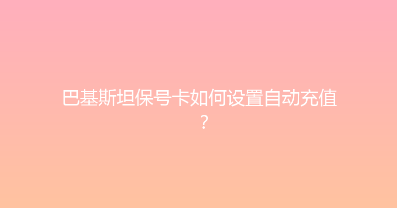巴基斯坦保号卡如何设置自动充值？ 