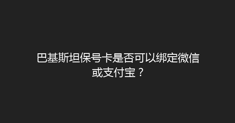 巴基斯坦保号卡是否可以绑定微信或支付宝？ 