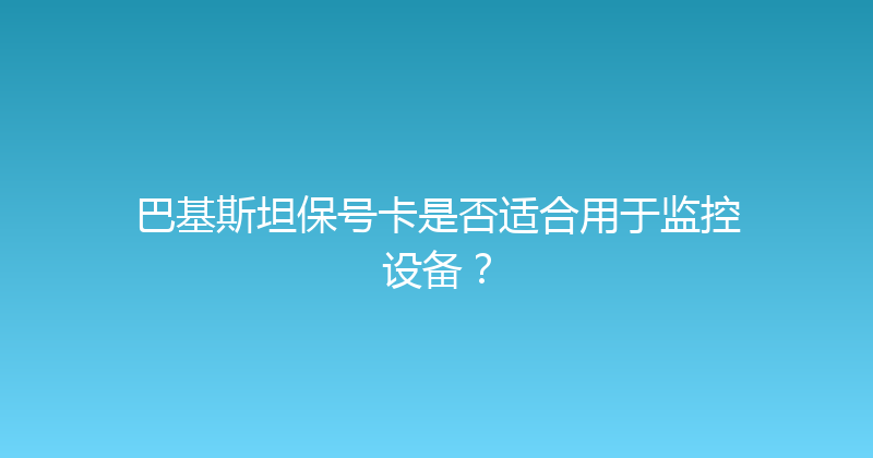 巴基斯坦保号卡是否适合用于监控设备？ 