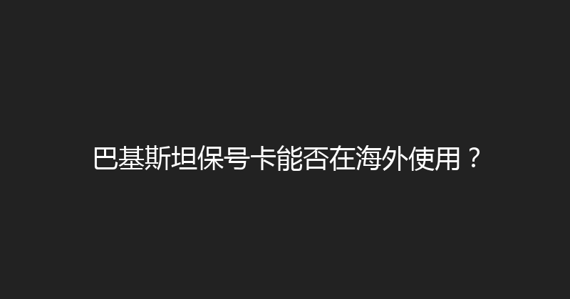 巴基斯坦保号卡能否在海外使用？ 