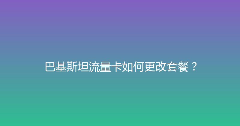 巴基斯坦流量卡如何更改套餐？ 