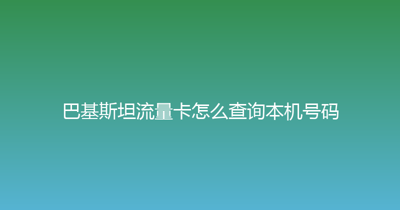 巴基斯坦流量卡怎么查询本机号码 