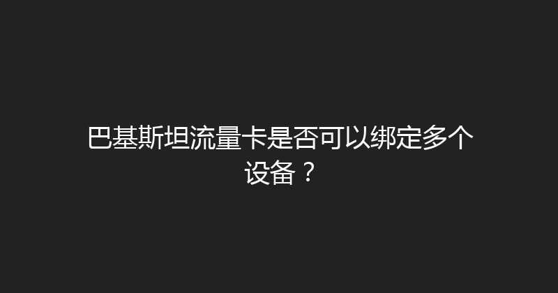 巴基斯坦流量卡是否可以绑定多个设备？ 
