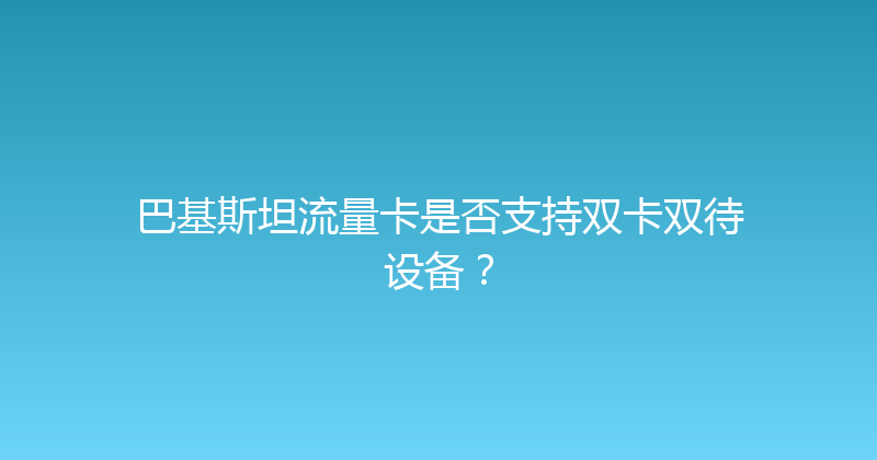 巴基斯坦流量卡是否支持双卡双待设备？ 