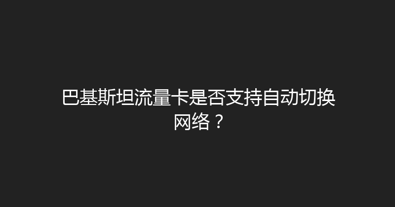 巴基斯坦流量卡是否支持自动切换网络？ 