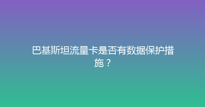 巴基斯坦流量卡是否有数据保护措施？ 