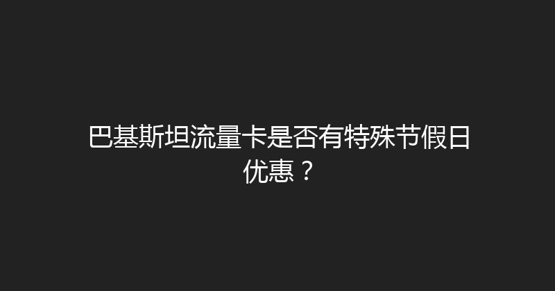 巴基斯坦流量卡是否有特殊节假日优惠？ 