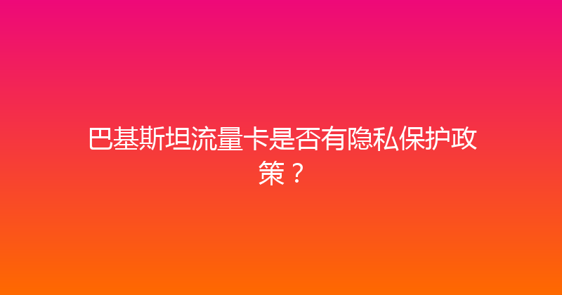 巴基斯坦流量卡是否有隐私保护政策？ 
