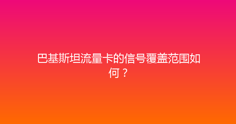 巴基斯坦流量卡的信号覆盖范围如何？ 