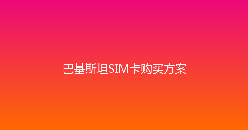 巴基斯坦SIM卡购买方案 