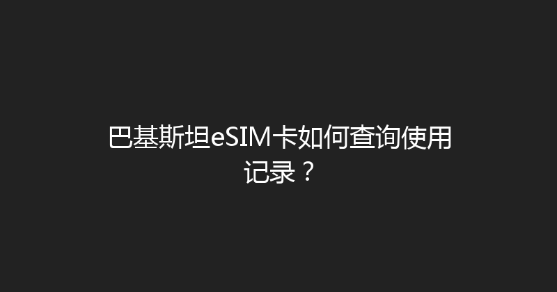 巴基斯坦eSIM卡如何查询使用记录？ 