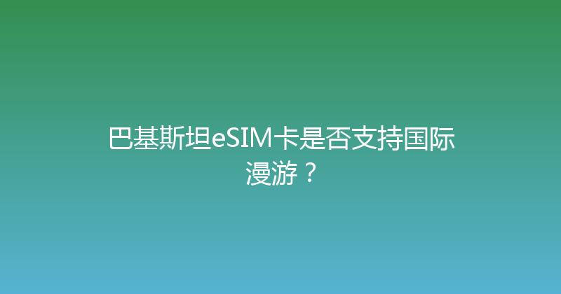 巴基斯坦eSIM卡是否支持国际漫游？ 