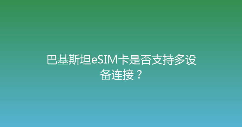巴基斯坦eSIM卡是否支持多设备连接？ 