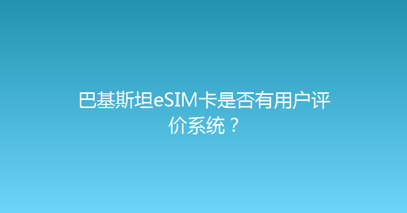 巴基斯坦eSIM卡是否有用户评价系统？ 