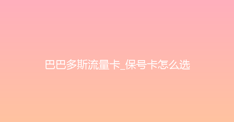 巴巴多斯流量卡_保号卡怎么选 