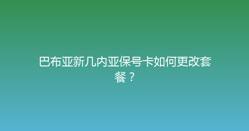 巴布亚新几内亚保号卡如何更改套餐？ 