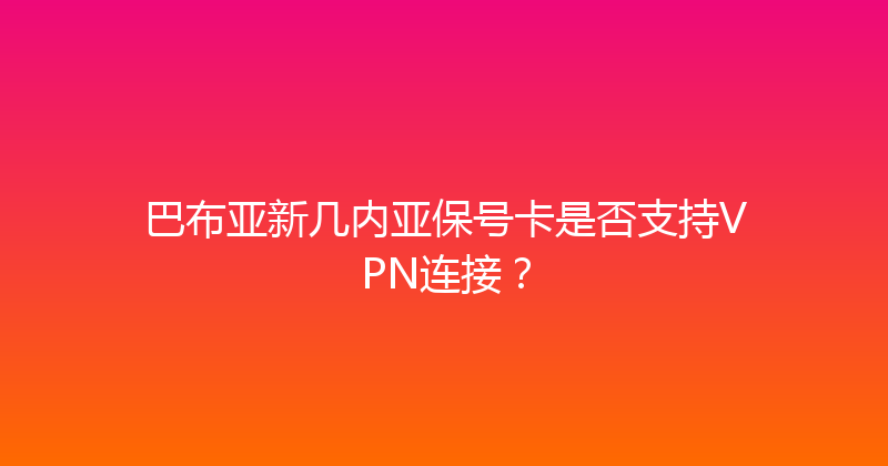 巴布亚新几内亚保号卡是否支持VPN连接？ 