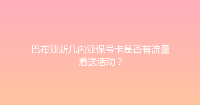 巴布亚新几内亚保号卡是否有流量赠送活动？ 