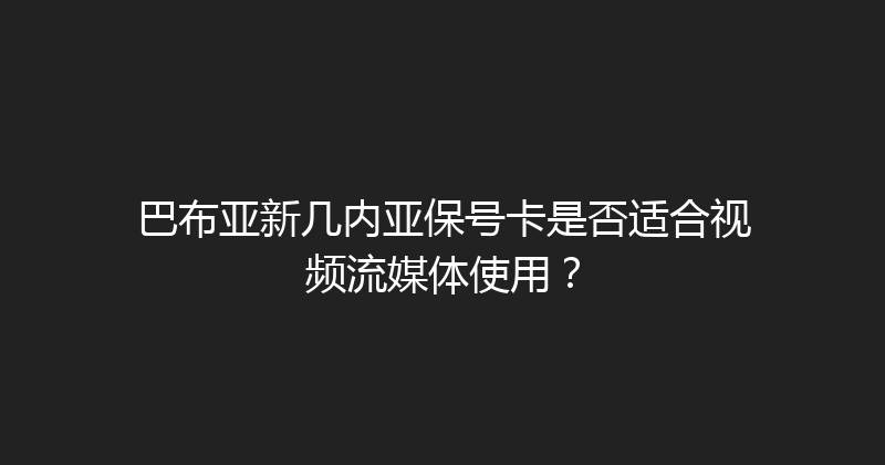 巴布亚新几内亚保号卡是否适合视频流媒体使用？ 