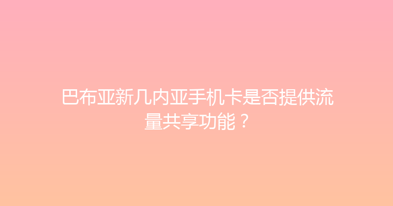 巴布亚新几内亚手机卡是否提供流量共享功能？ 