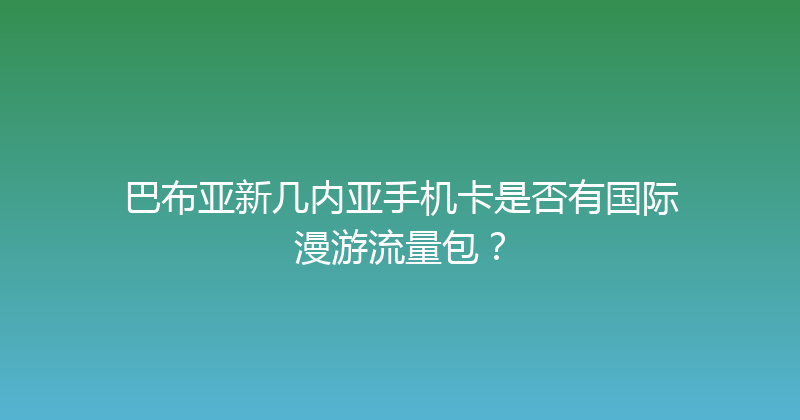 巴布亚新几内亚手机卡是否有国际漫游流量包？ 