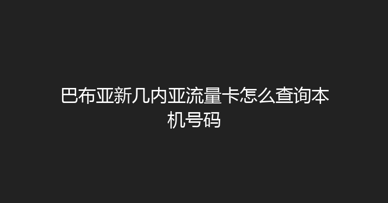 巴布亚新几内亚流量卡怎么查询本机号码 