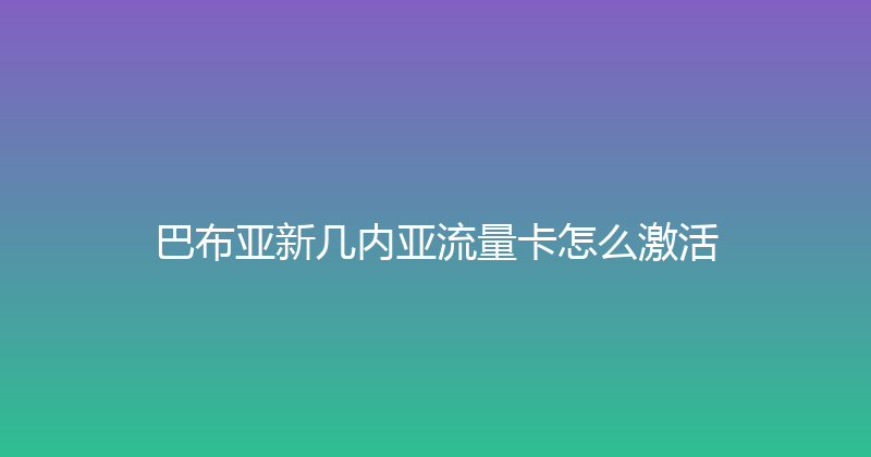 巴布亚新几内亚流量卡怎么激活 
