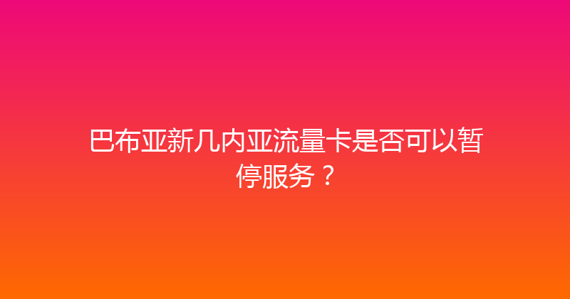 巴布亚新几内亚流量卡是否可以暂停服务？ 