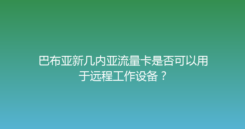 巴布亚新几内亚流量卡是否可以用于远程工作设备？ 