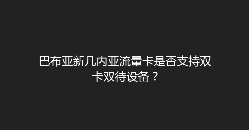 巴布亚新几内亚流量卡是否支持双卡双待设备？ 