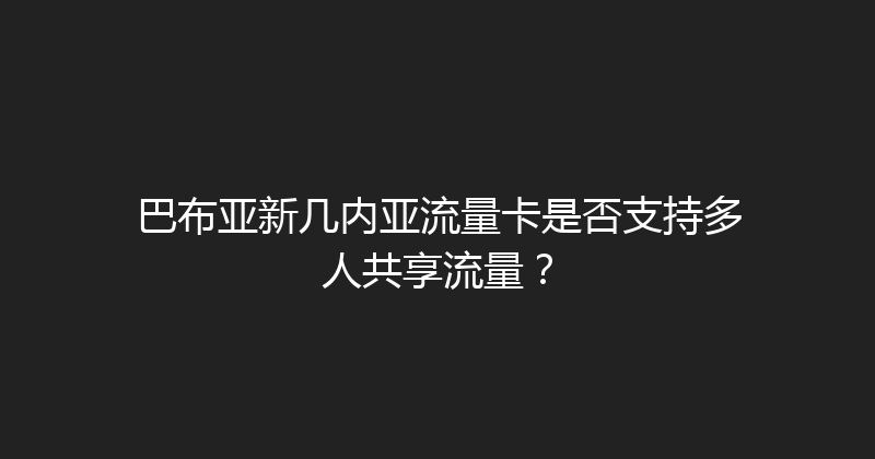 巴布亚新几内亚流量卡是否支持多人共享流量？ 