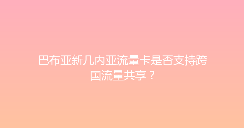 巴布亚新几内亚流量卡是否支持跨国流量共享？ 
