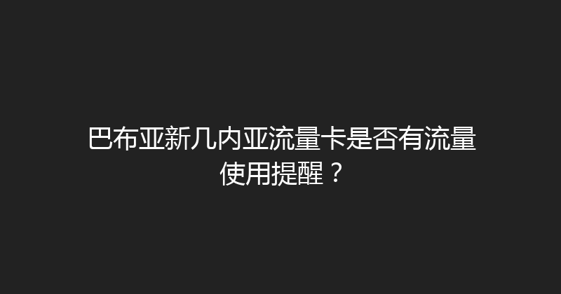 巴布亚新几内亚流量卡是否有流量使用提醒？ 